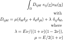 \int_{\Omega} D_{ijkl}\ e_{ij}(\ul{v}) e_{kl}(\ul{u})\\
\mbox{ with } \\ D_{ijkl} = \mu (\delta_{ik}
\delta_{jl}+\delta_{il} \delta_{jk}) + \lambda \ \delta_{ij}
\delta_{kl}, \\ \mbox{ where } \\ \lambda = E \nu / ((1 + \nu)(1 -
2\nu)), \\ \mu = E / 2(1 + \nu)