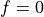 f = 0