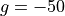g = -50