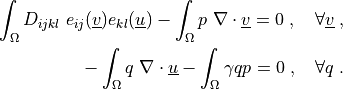 \int_{\Omega} D_{ijkl}\ e_{ij}(\ul{v}) e_{kl}(\ul{u})
- \int_{\Omega} p\ \nabla \cdot \ul{v}
= 0
\;, \quad \forall \ul{v} \;,

- \int_{\Omega} q\ \nabla \cdot \ul{u}
- \int_{\Omega} \gamma q p
= 0
\;, \quad \forall q \;.