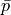 \bar{p}