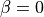 \beta = 0