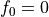 f_0 = 0