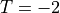 T = -2